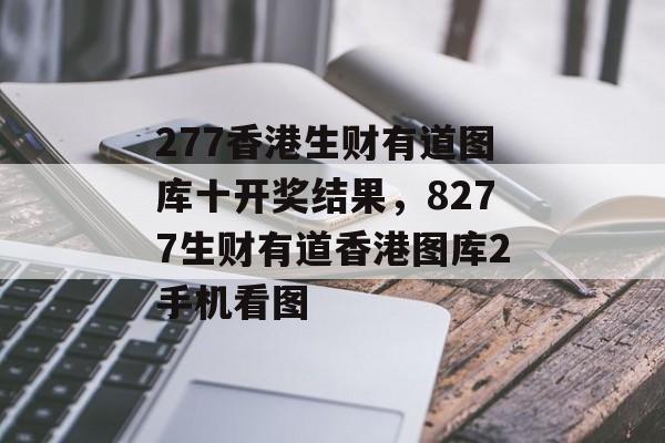 277香港生财有道图库十开奖结果，8277生财有道香港图库2手机看图