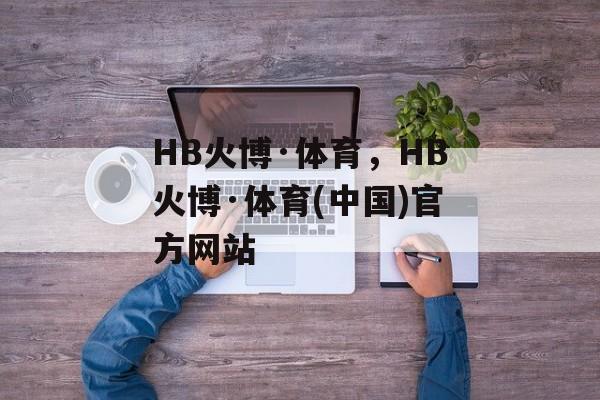 HB火博·体育，HB火博·体育(中国)官方网站